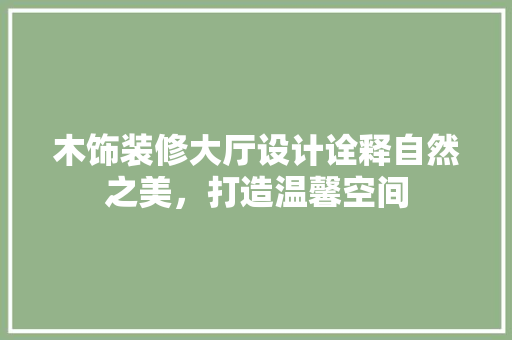 木饰装修大厅设计诠释自然之美，打造温馨空间