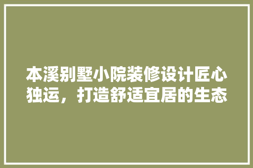 本溪别墅小院装修设计匠心独运，打造舒适宜居的生态家园