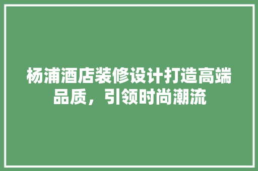 杨浦酒店装修设计打造高端品质，引领时尚潮流