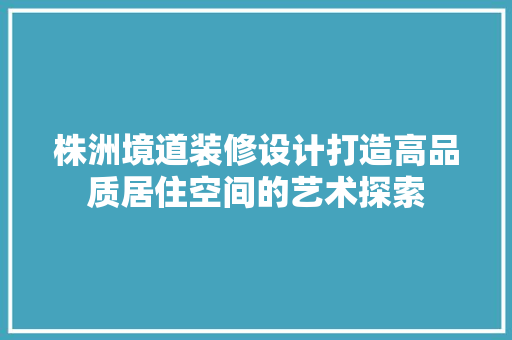 株洲境道装修设计打造高品质居住空间的艺术探索