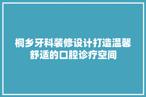 桐乡牙科装修设计打造温馨舒适的口腔诊疗空间 施工管理