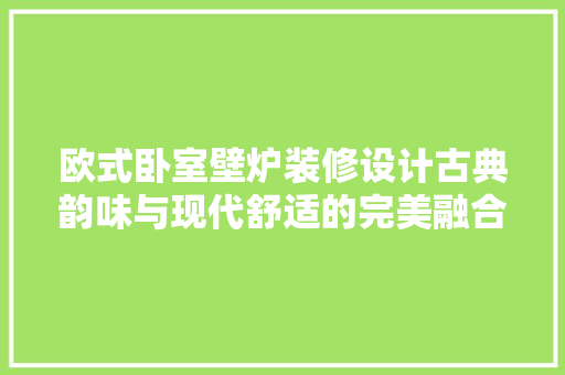 欧式卧室壁炉装修设计古典韵味与现代舒适的完美融合