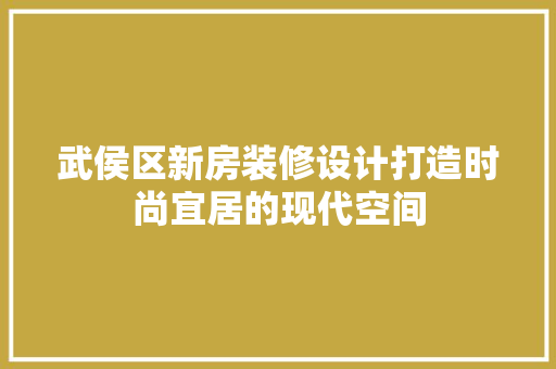 武侯区新房装修设计打造时尚宜居的现代空间