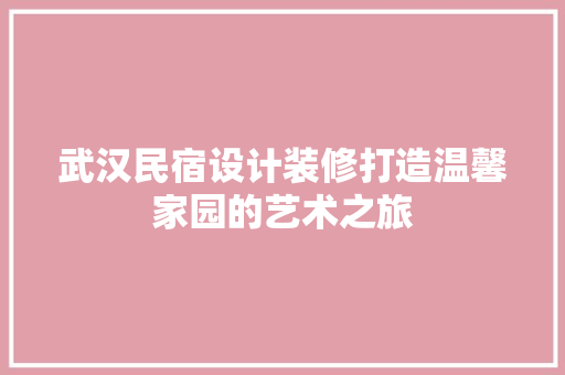 武汉民宿设计装修打造温馨家园的艺术之旅