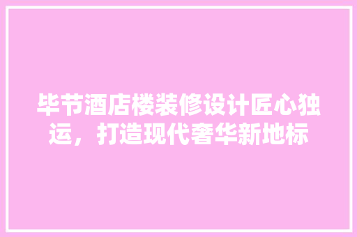 毕节酒店楼装修设计匠心独运，打造现代奢华新地标