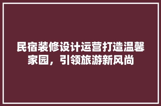 民宿装修设计运营打造温馨家园，引领旅游新风尚