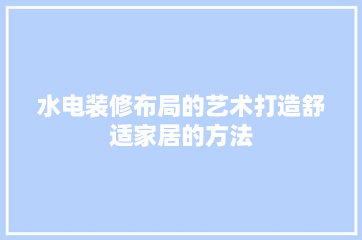 水电装修布局的艺术打造舒适家居的方法