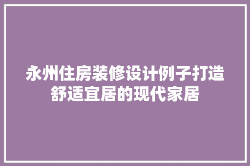 永州住房装修设计例子打造舒适宜居的现代家居 工艺流程