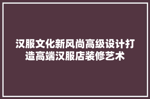 汉服文化新风尚高级设计打造高端汉服店装修艺术