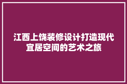 江西上饶装修设计打造现代宜居空间的艺术之旅