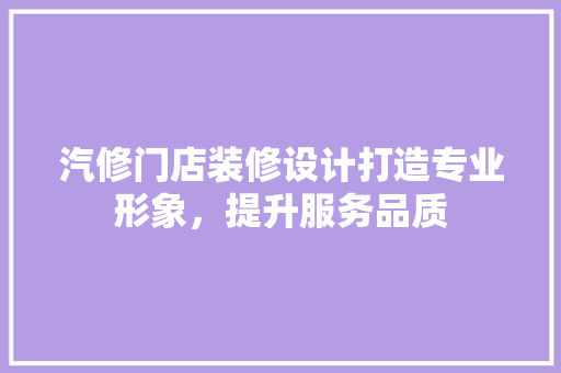 汽修门店装修设计打造专业形象，提升服务品质 建筑法规