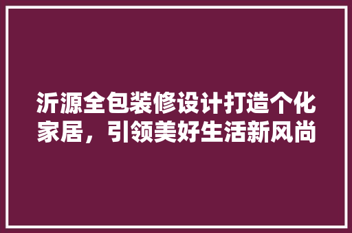 沂源全包装修设计打造个化家居，引领美好生活新风尚