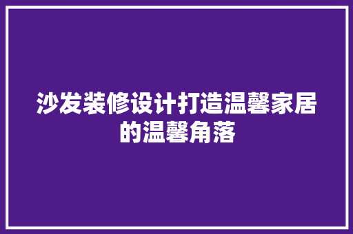 沙发装修设计打造温馨家居的温馨角落