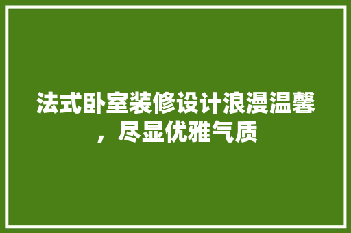 法式卧室装修设计浪漫温馨，尽显优雅气质
