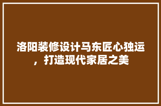 洛阳装修设计马东匠心独运，打造现代家居之美