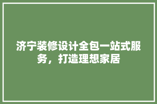 济宁装修设计全包一站式服务，打造理想家居