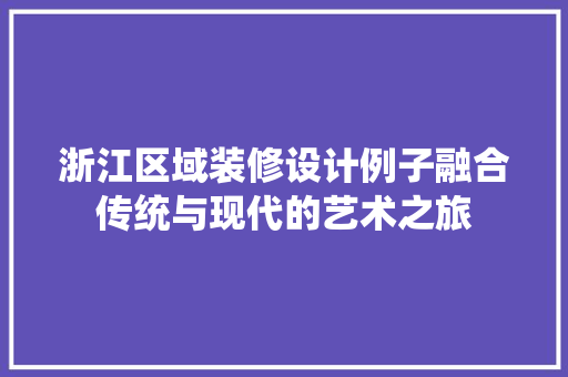 浙江区域装修设计例子融合传统与现代的艺术之旅 施工工艺