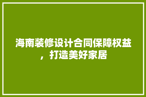 海南装修设计合同保障权益，打造美好家居