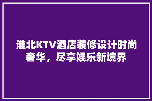 淮北KTV酒店装修设计时尚奢华，尽享娱乐新境界 建筑法规