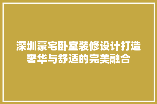 深圳豪宅卧室装修设计打造奢华与舒适的完美融合