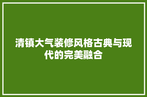 清镇大气装修风格古典与现代的完美融合