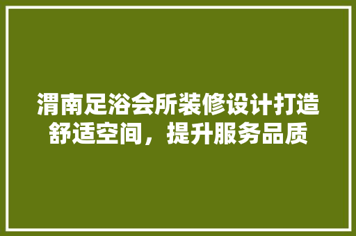 渭南足浴会所装修设计打造舒适空间，提升服务品质