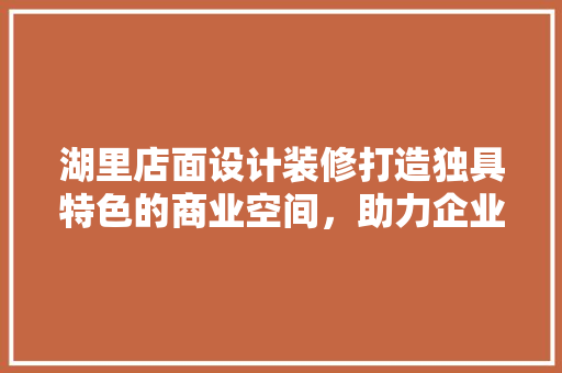 湖里店面设计装修打造独具特色的商业空间，助力企业腾飞