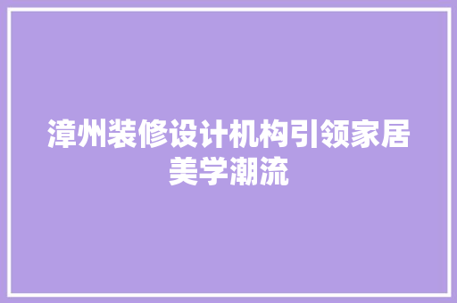 漳州装修设计机构引领家居美学潮流