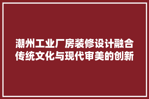 潮州工业厂房装修设计融合传统文化与现代审美的创新方法