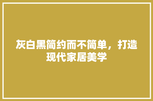 灰白黑简约而不简单，打造现代家居美学 建筑设计