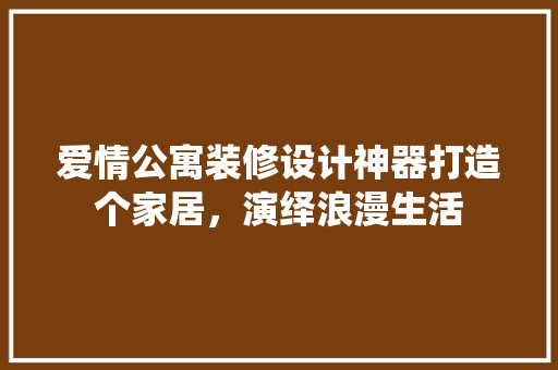 爱情公寓装修设计神器打造个家居，演绎浪漫生活 新型材料