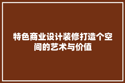 特色商业设计装修打造个空间的艺术与价值