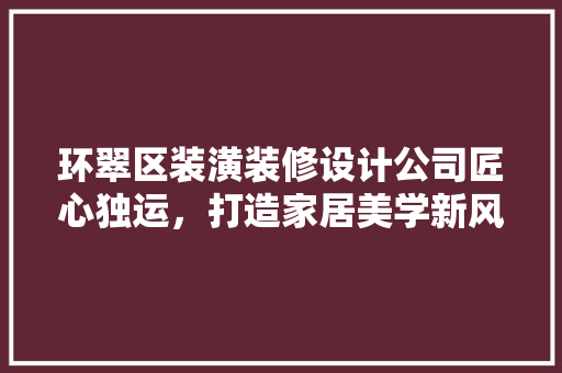 环翠区装潢装修设计公司匠心独运，打造家居美学新风尚