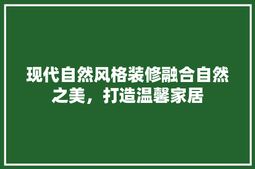 现代自然风格装修融合自然之美，打造温馨家居