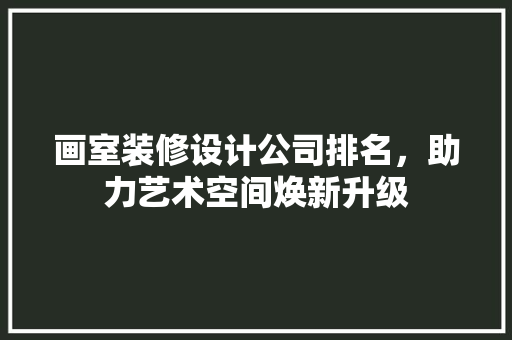 画室装修设计公司排名，助力艺术空间焕新升级