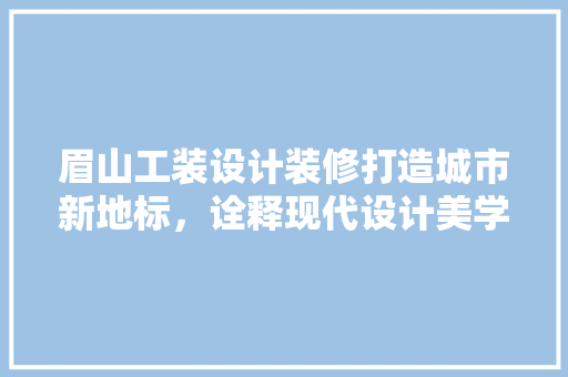眉山工装设计装修打造城市新地标，诠释现代设计美学