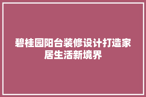 碧桂园阳台装修设计打造家居生活新境界 生态建筑设计