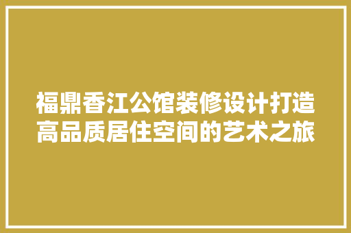 福鼎香江公馆装修设计打造高品质居住空间的艺术之旅