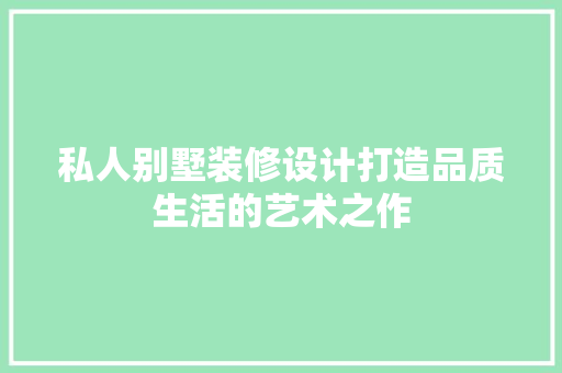 私人别墅装修设计打造品质生活的艺术之作