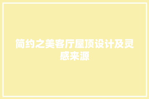 简约之美客厅屋顶设计及灵感来源