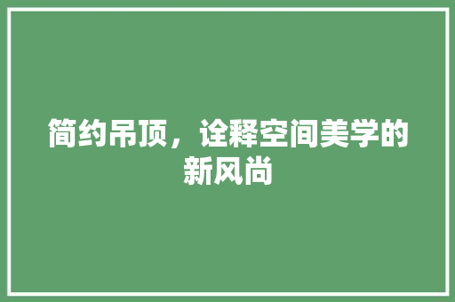 简约吊顶，诠释空间美学的新风尚