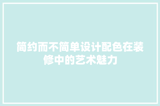 简约而不简单设计配色在装修中的艺术魅力