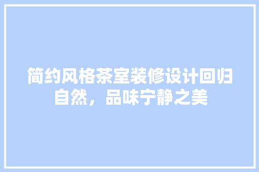 简约风格茶室装修设计回归自然，品味宁静之美