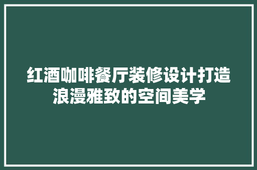 红酒咖啡餐厅装修设计打造浪漫雅致的空间美学