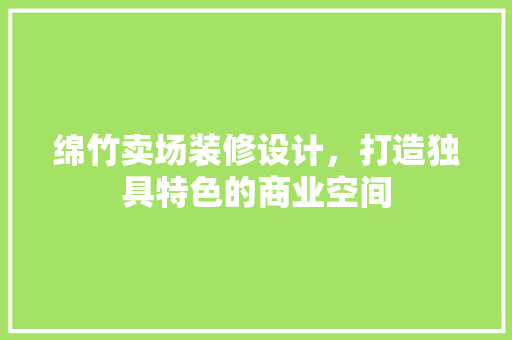 绵竹卖场装修设计，打造独具特色的商业空间
