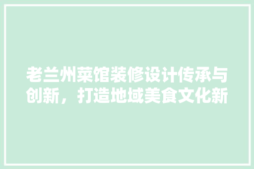 老兰州菜馆装修设计传承与创新，打造地域美食文化新地标