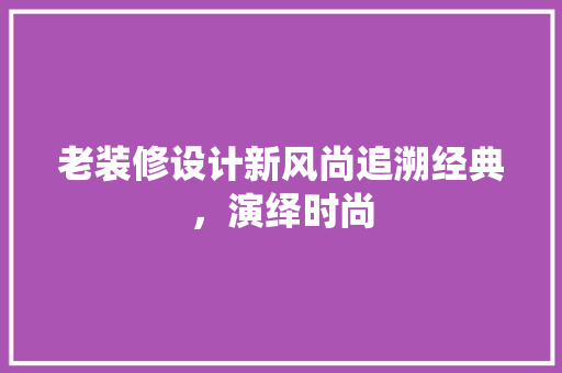 老装修设计新风尚追溯经典，演绎时尚