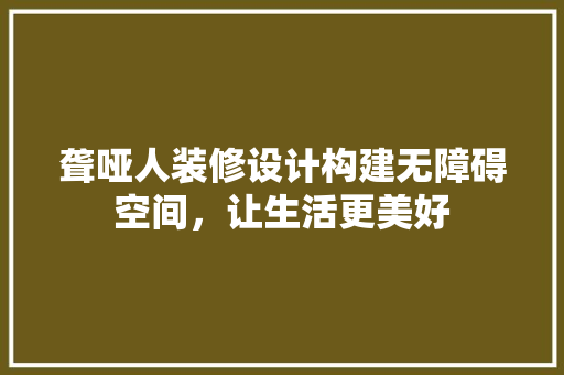 聋哑人装修设计构建无障碍空间，让生活更美好