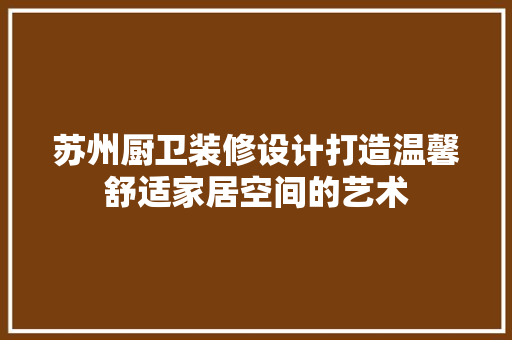 苏州厨卫装修设计打造温馨舒适家居空间的艺术 材料设备