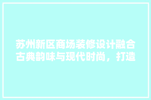 苏州新区商场装修设计融合古典韵味与现代时尚，打造购物新体验